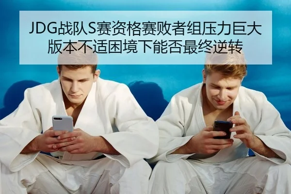 JDG战队S赛资格赛败者组压力巨大版本不适困境下能否最终逆转